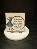 "Oh Honey, That High Horse Makes Your Butt Look Big"  - Coaster