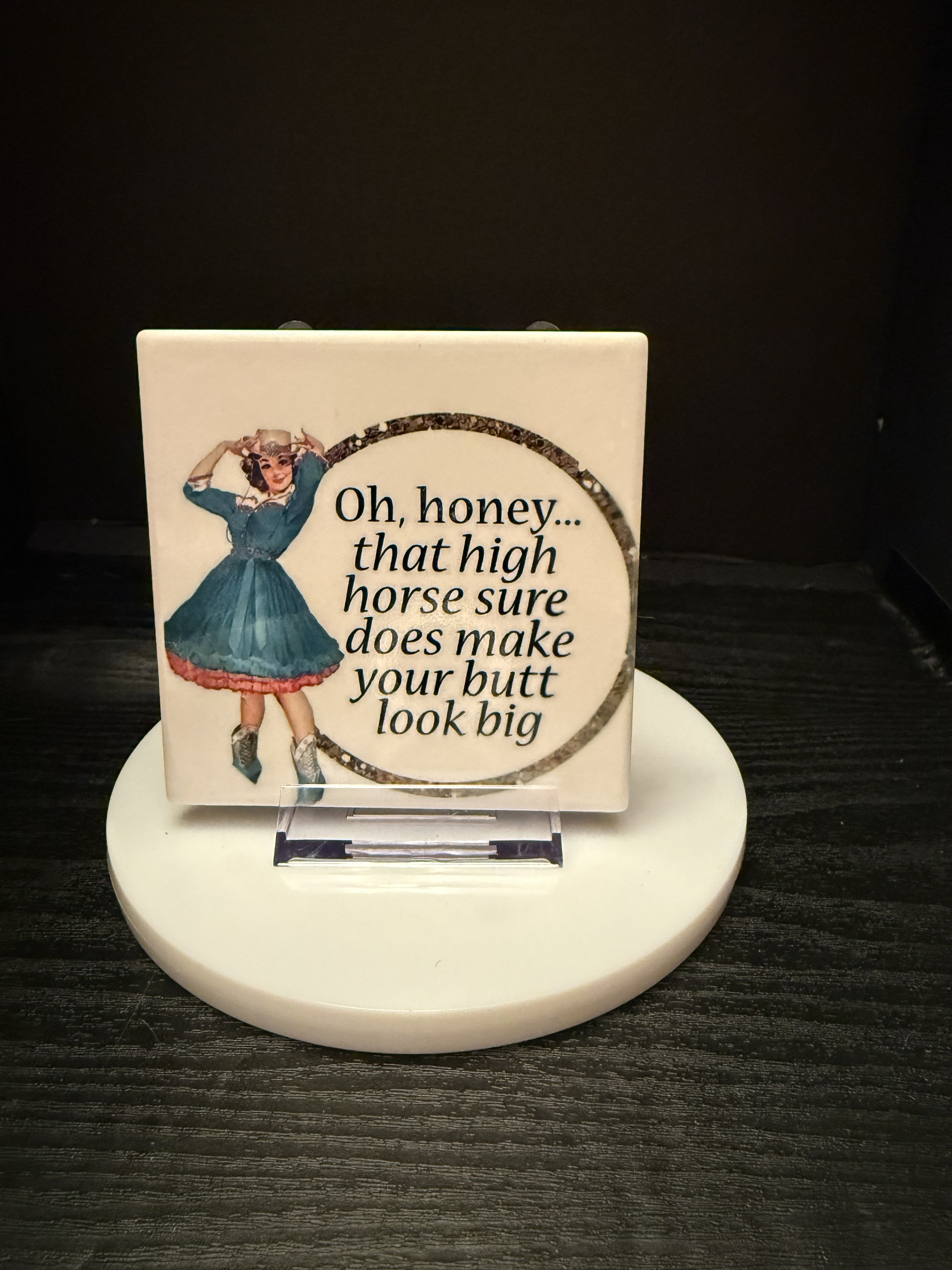 "Oh Honey, That High Horse Makes Your Butt Look Big"  - Coaster
